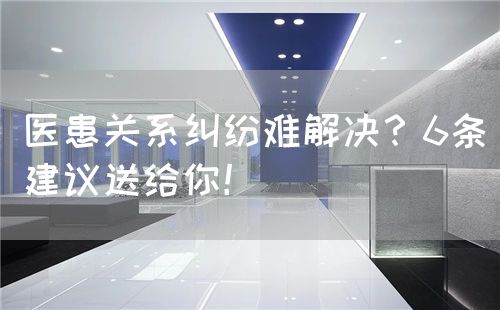 医患关系纠纷难解决？6条建议送给你！(图1)