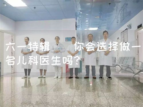 六一特辑 | 你会选择做一名儿科医生吗？(图1)