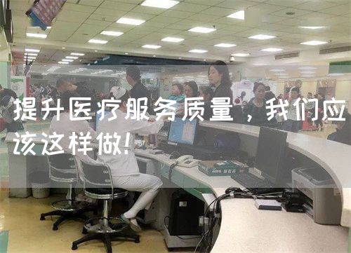 提升医疗服务质量，我们应该这样做！(图1)