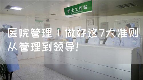 医院管理丨做好这7大准则从管理到领导！(图1)