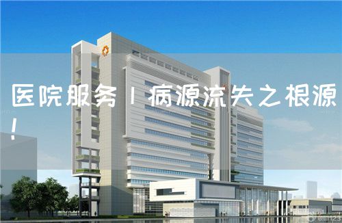 医院服务丨病源流失之根源！(图1)