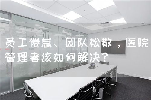 员工倦怠、团队松散，医院管理者该如何解决？(图1)