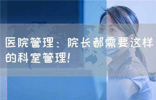 医院管理：院长都需要这样的科室管理！(图1)