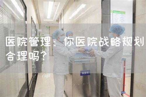 医院管理：你医院战略规划合理吗？(图1)