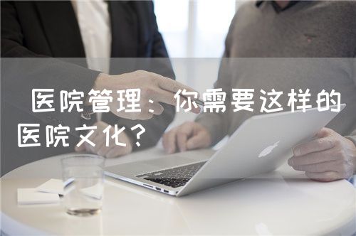  医院管理：你需要这样的医院文化？(图1)