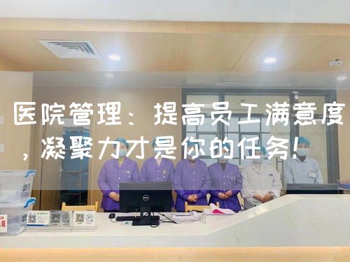 医院管理：提高员工满意度，凝聚力才是你的任务！(图1)