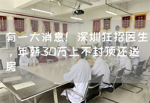 有一大消息！深圳狂招医生，年薪30万上不封顶还送房(图1)