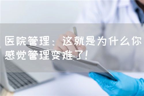 医院管理：这就是为什么你感觉管理变难了！(图1)