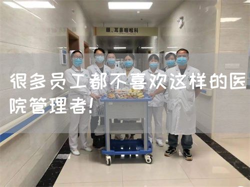 很多员工都不喜欢这样的医院管理者！(图1)