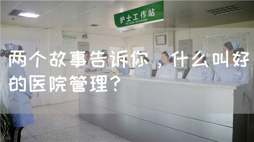 两个故事告诉你，什么叫好的医院管理？(图1)