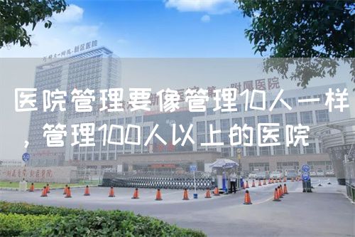 医院管理要像管理10人一样，管理100人以上的医院(图1)