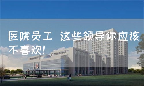 医院员工 这些领导你应该不喜欢！(图1)