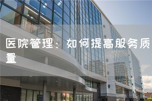 医院管理:如何提高服务质量(图1) 医院管理:如何提高服务质量(图1)