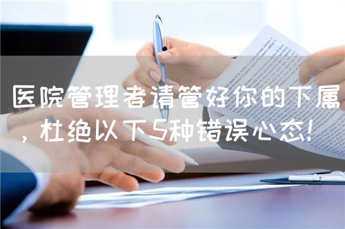 医院管理者请管好你的下属，杜绝以下5种错误心态！(图1)