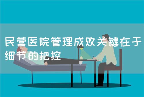 民营医院管理成败关键在于细节的把控(图1)
