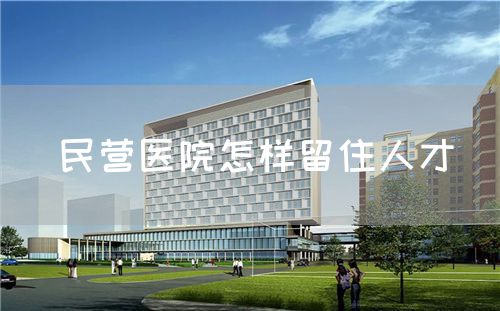 民营医院怎样留住人才(图1)