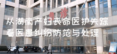 从湖南产妇丧命医护失踪 看医患纠纷防范与处理(图1)