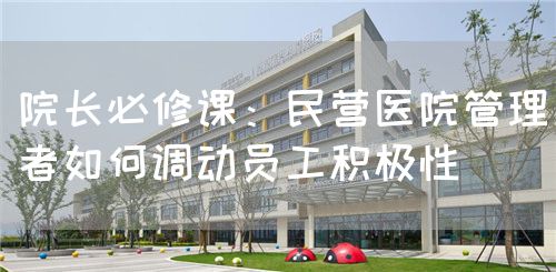 院长必修课：民营医院管理者如何调动员工积极性(图1)