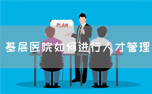 基层医院如何进行人才管理(图1)