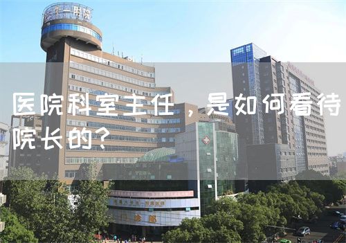 医院科室主任，是如何看待院长的？(图1)