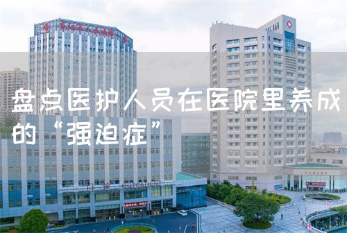 盘点医护人员在医院里养成的“强迫症”(图1)