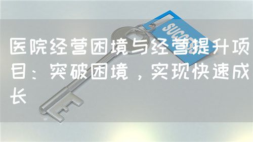 医院经营困境与经营提升项目：突破困境，实现快速成长(图1)