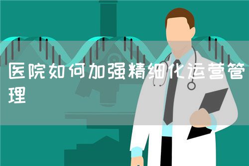 医院如何加强精细化运营管理(图1)