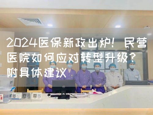 2024医保新政出炉！民营医院如何应对转型升级？（附具体建议）(图1)