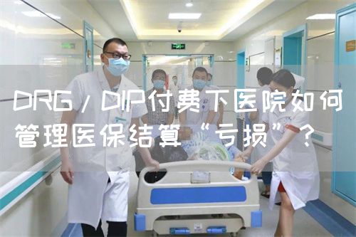 DRG/DIP付费下医院如何管理医保结算“亏损”？(图1)