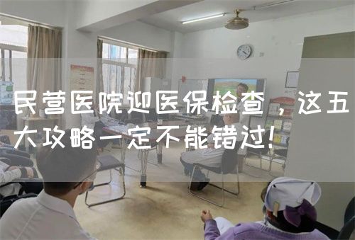 民营医院迎医保检查，这五大攻略一定不能错过！(图1)