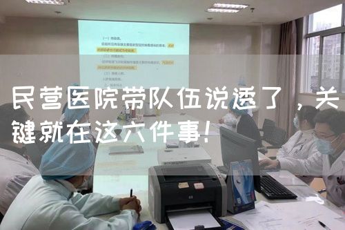 民营医院带队伍说透了，关键就在这六件事！(图1)