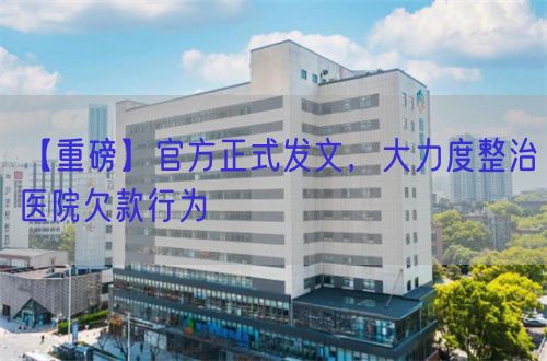 【重磅】官方正式发文，大力度整治医院欠款行为(图1)