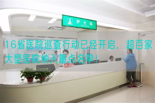 16省医院巡查行动已经开启，超百家大型医院纳入重点名单！(图1)