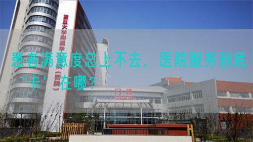患者满意度总上不去，医院服务到底‘卡’在哪？(图1)