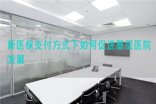 新医保支付方式下如何促进基层医院发展(图1)