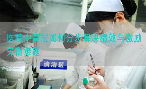 医院中高层如何分步解决绩效与激励失衡难题