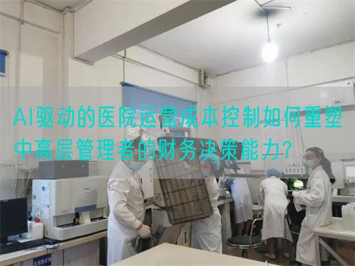 AI驱动的医院运营成本控制如何重塑中高层管理者的财务决策能力？(图1)