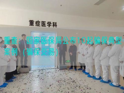 重查：国家医保局公布10起骗保典型案例（骗保交易）(图1)
