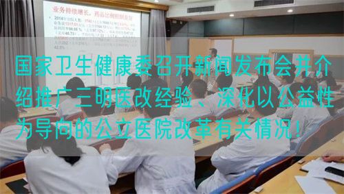 国家卫生健康委召开新闻发布会并介绍推广三明医改经验、深化以公益性为导向的公立医院改革有关情况！(图1)